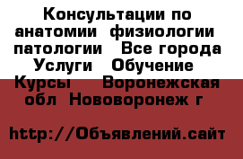Консультации по анатомии, физиологии, патологии - Все города Услуги » Обучение. Курсы   . Воронежская обл.,Нововоронеж г.
